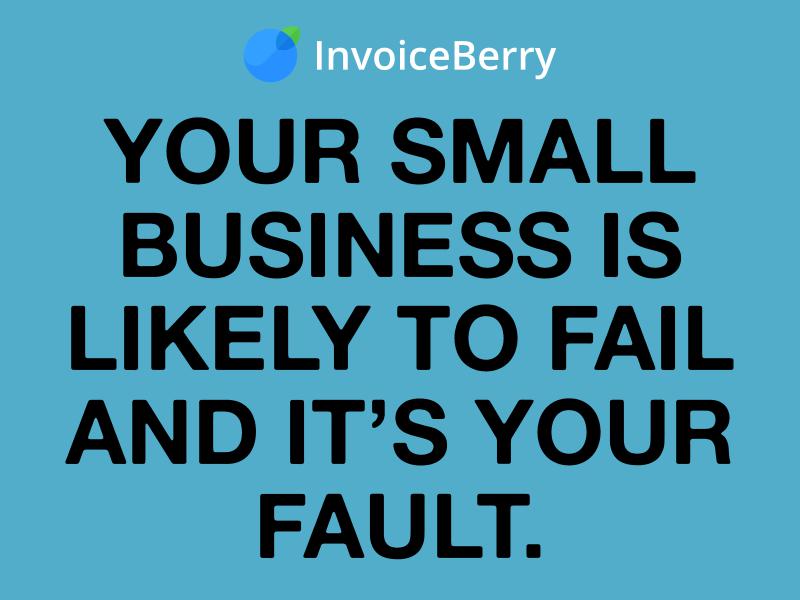 InvoiceBerry Tips for for Freelancers & Small Businesses Your Small Business Is Likely to Fail & It's Your